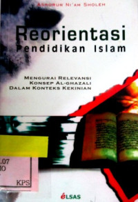 REORIENTASI PENDIDIKAN ISLAM:MENGURAI RELEVANSI KONSEP AL-GHAZALI DALAM KONTEKS KEKINIAN